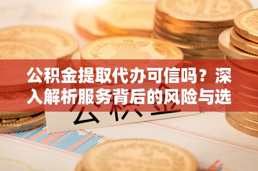 澧县公积金提取代办可信吗？深入解析服务背后的风险与选择