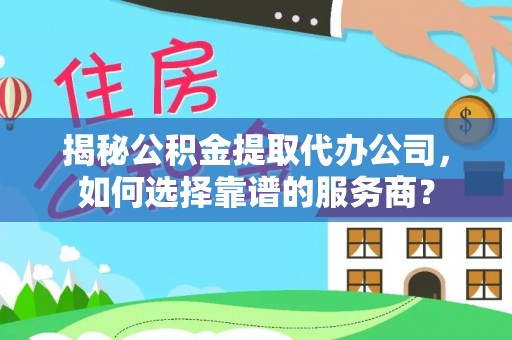 澧县揭秘公积金提取代办公司，如何选择靠谱的服务商？