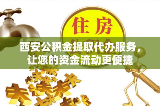 澧县西安公积金提取代办服务，让您的资金流动更便捷