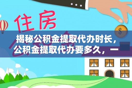 澧县揭秘公积金提取代办时长，公积金提取代办要多久，一文读懂全流程
