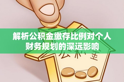 澧县解析公积金缴存比例对个人财务规划的深远影响