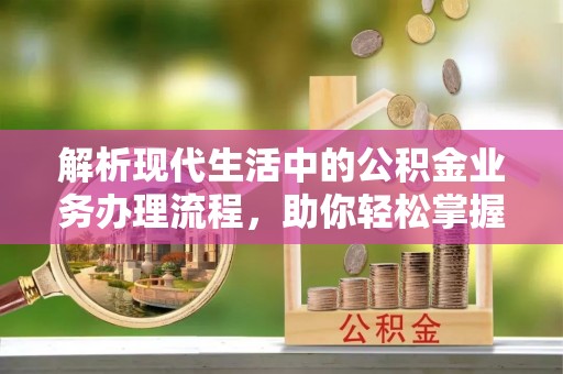 澧县解析现代生活中的公积金业务办理流程，助你轻松掌握关键步骤