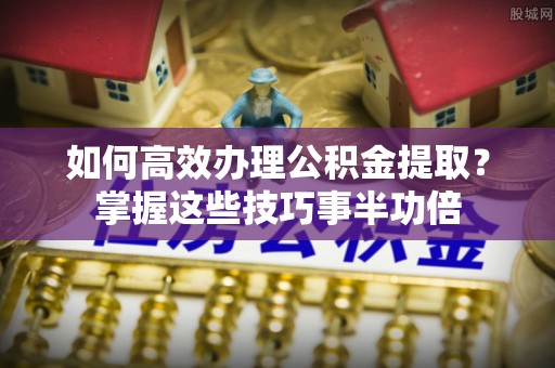 澧县如何高效办理公积金提取？掌握这些技巧事半功倍