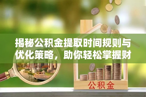 澧县揭秘公积金提取时间规则与优化策略，助你轻松掌握财富流动