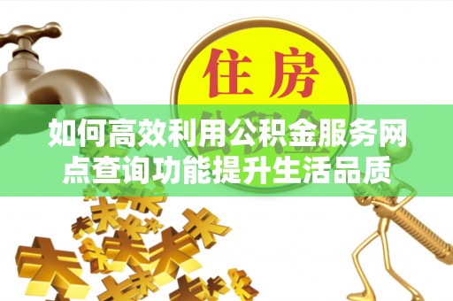 澧县如何高效利用公积金服务网点查询功能提升生活品质