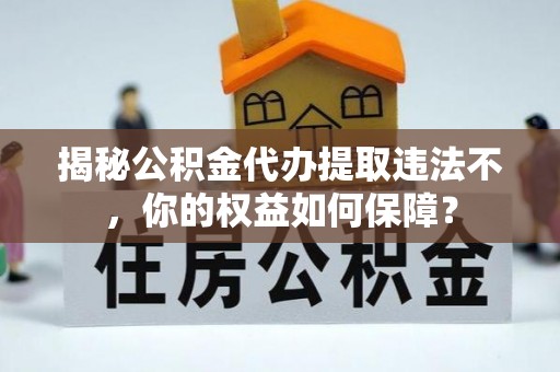 澧县揭秘公积金代办提取违法不，你的权益如何保障？